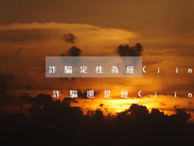 詐騙定性為經(jīng)濟糾紛(如何定義詐騙還是經(jīng)濟糾紛)