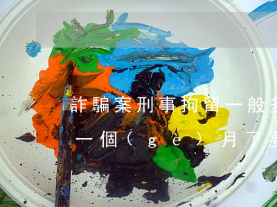 詐騙案刑事拘留一般多少天(詐騙罪刑事拘留一個(gè)月了要多久判決)