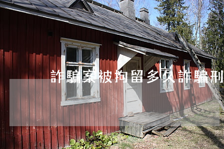 詐騙案被拘留多久(詐騙刑事拘留是多少天)