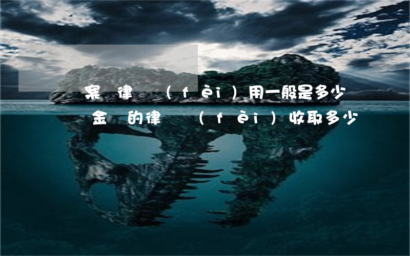 詐騙案請律師費(fèi)用一般是多少錢(詐騙金額的律師費(fèi)收取多少錢)