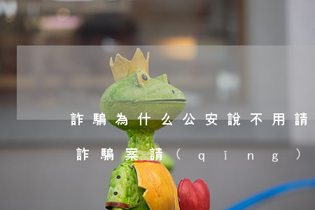 詐騙為什么公安說不用請(qǐng)律師(詐騙案請(qǐng)律師作用不大)