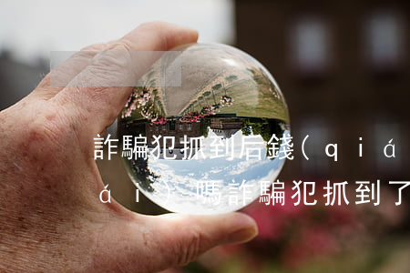 詐騙犯抓到后錢(qián)能要回來(lái)嗎?(詐騙犯抓到了,錢(qián)能追回嗎?)