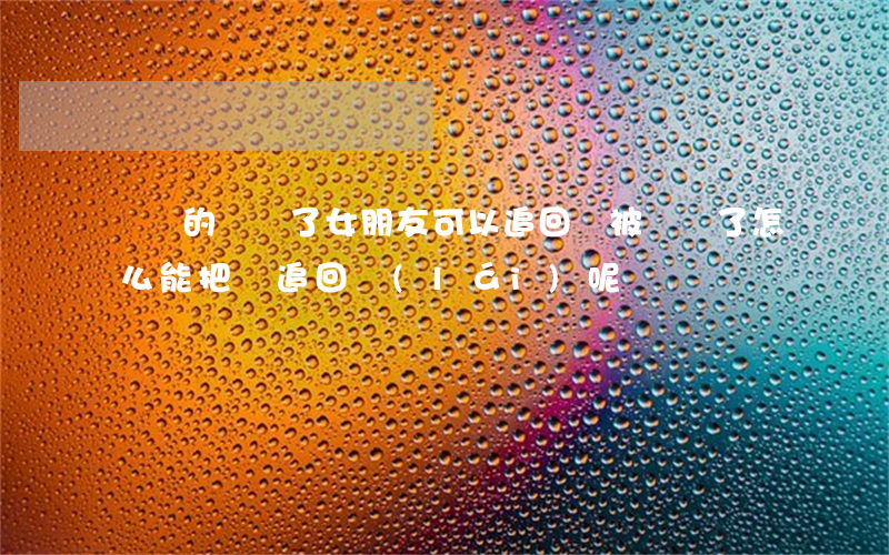 詐騙的錢給了女朋友可以追回嗎(被詐騙了怎么能把錢追回來(lái)呢?)