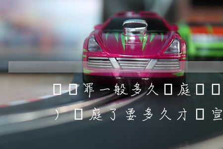 詐騙罪一般多久開庭(詐騙罪已經(jīng)開庭了要多久才會宣判)