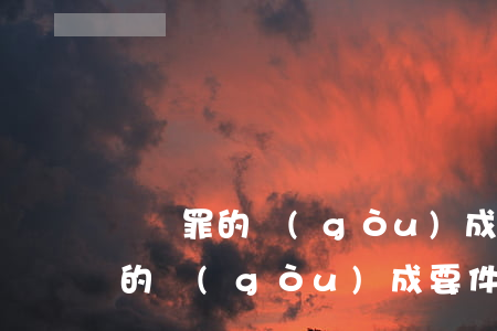詐騙罪的構(gòu)成要件(借錢與詐騙罪的構(gòu)成要件)