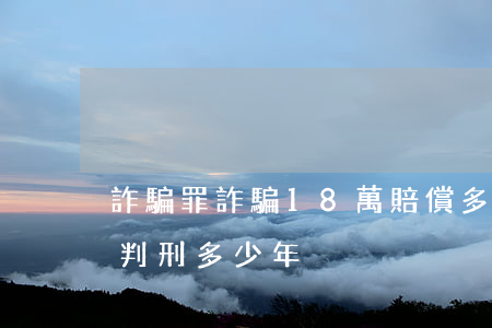 詐騙罪詐騙18萬賠償多少(詐騙金額18萬判刑多少年)