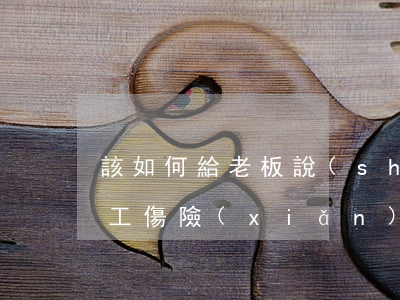 該如何給老板說(shuō)報(bào)工傷險(xiǎn)，因工傷老板報(bào)保險(xiǎn)，然后怎么處理