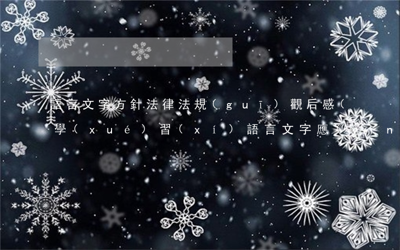 語言文字方針法律法規(guī)觀后感(學(xué)習(xí)語言文字應(yīng)用心得與體會)