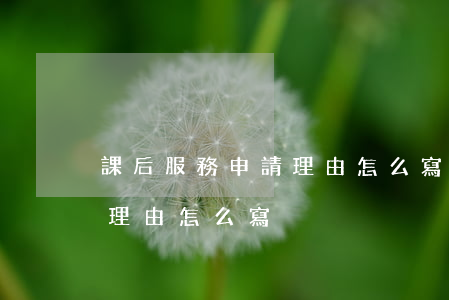 課后服務申請理由怎么寫(放棄課后服務申請理由怎么寫)
