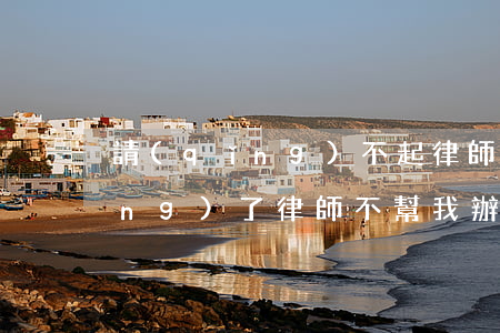 請(qǐng)不起律師怎么辦(我請(qǐng)了律師不幫我辦事怎么辦)