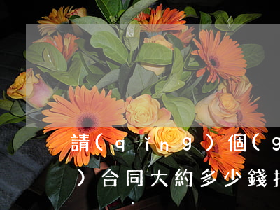 請(qǐng)個(gè)律師寫個(gè)合同大約多少錢(找個(gè)律師寫個(gè)協(xié)議大概需要多少錢)