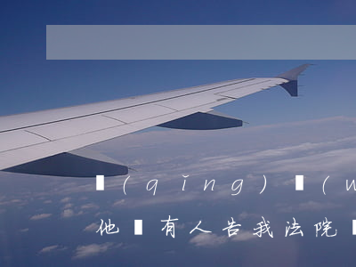 請(qǐng)問(wèn)可以去法院告他嗎(有人告我法院會(huì)通知我嗎)