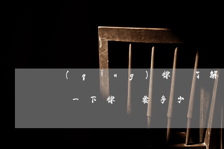 請(qǐng)律師了解情況需要多少錢(咨詢一下律師要多少錢)