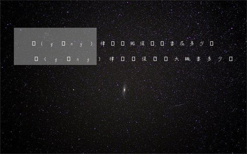 請(qǐng)律師來做保證書要花多少錢(請(qǐng)律師寫保證書大概要多少錢)