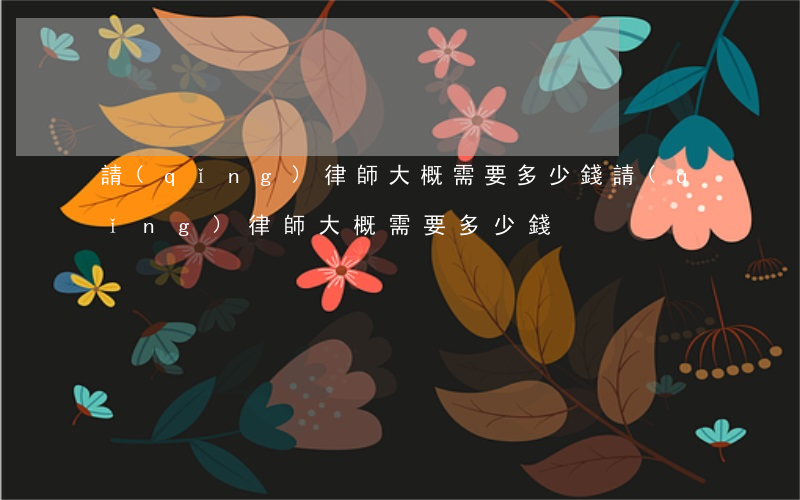 請(qǐng)律師大概需要多少錢(請(qǐng)律師大概需要多少錢?)