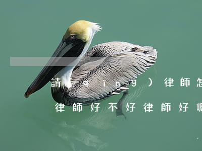 請(qǐng)律師怎么知道這個(gè)律師好不好(律師好嗎?)