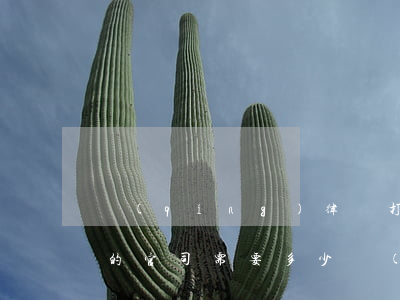 請(qǐng)律師打40萬(wàn)塊的官司需要多少費(fèi)用(請(qǐng)律師打40萬(wàn)塊的官司需要多少費(fèi)用)
