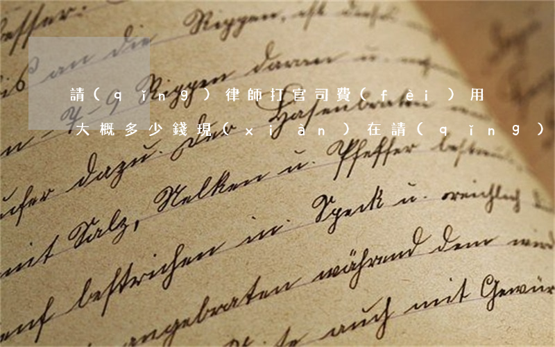 請(qǐng)律師打官司費(fèi)用大概多少錢(現(xiàn)在請(qǐng)律師打官司大概費(fèi)用是多少)