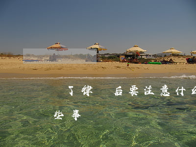 請了律師后要注意什么問題(聘請律師注意哪些事項)