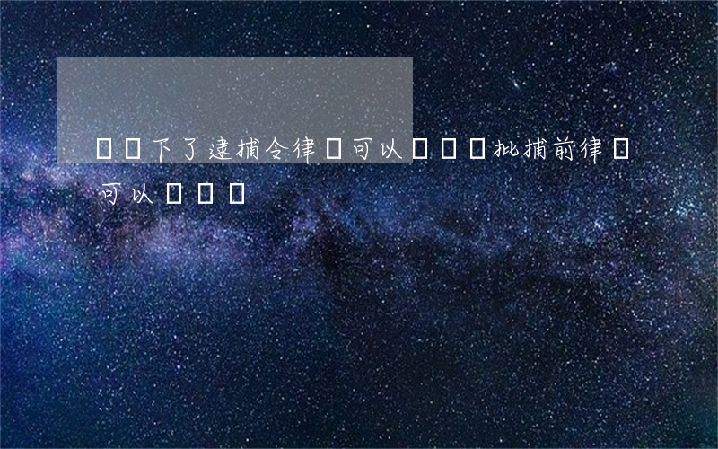請問下了逮捕令律師可以會見嗎(批捕前律師可以會見嗎)