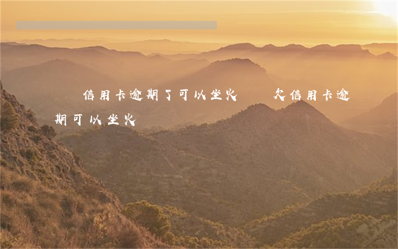 請問信用卡逾期了可以坐火車嗎 欠信用卡逾期可以坐火車嗎