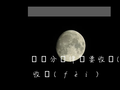 請問分稱律師要收費(fèi)嗎(分秒律師收費(fèi))