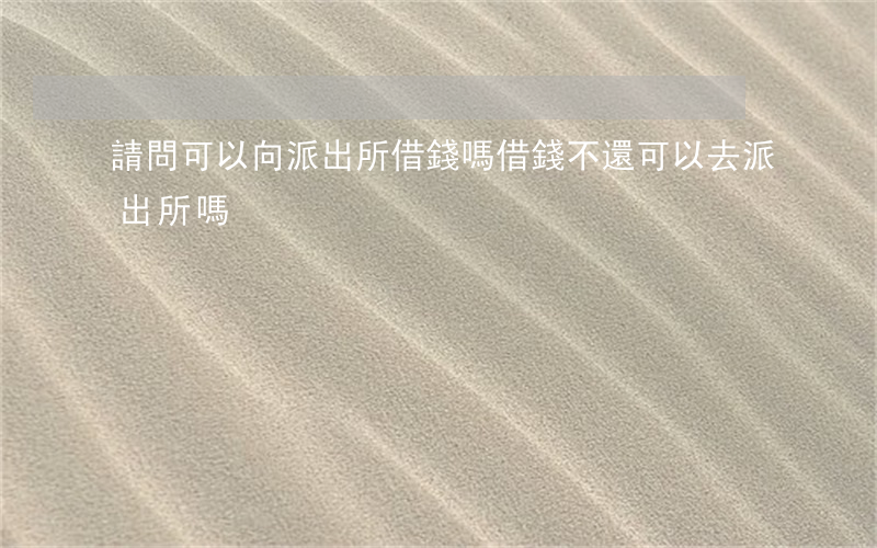 請問可以向派出所借錢嗎(借錢不還可以去派出所嗎)