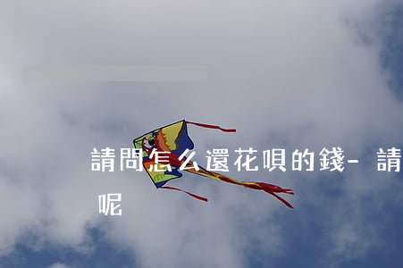 請問怎么還花唄的錢-請問怎么還花唄的錢呢