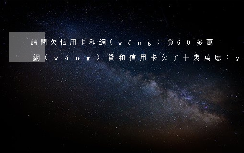 請問欠信用卡和網(wǎng)貸60多萬(網(wǎng)貸和信用卡欠了十幾萬,應(yīng)該怎么辦?)