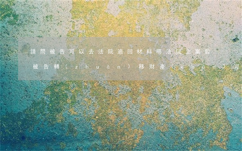 請問被告可以去法院追回材料嗎(法院立案后被告轉(zhuǎn)移財產(chǎn)可以追回嗎)
