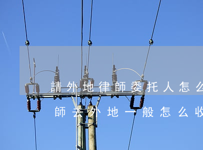 請外地律師委托人怎么付費(fèi)(請律師去外地一般怎么收費(fèi))