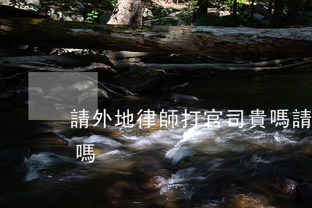 請外地律師打官司貴嗎(請外地律師打官司貴嗎)