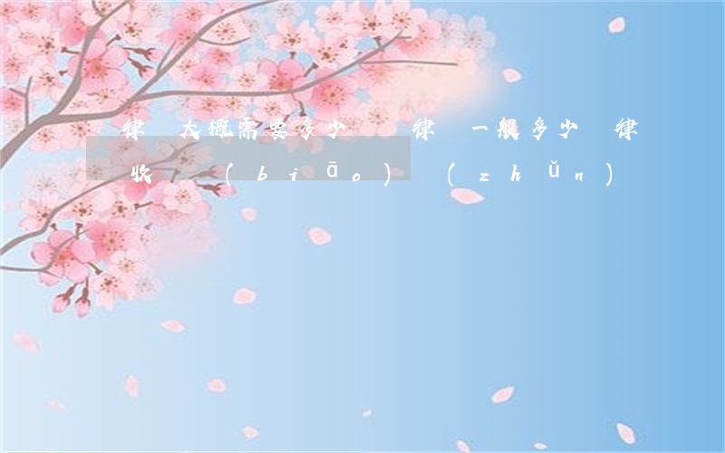 請律師大概需要多少錢(請律師一般多少錢律師收費標(biāo)準(zhǔn))