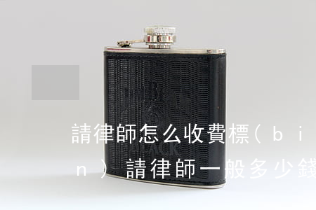 請律師怎么收費標(biāo)準(zhǔn)(請律師一般多少錢律師收費標(biāo)準(zhǔn))