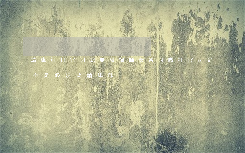 請律師打官司需要和律師簽合同嗎(打官司是不是必須要請律師)
