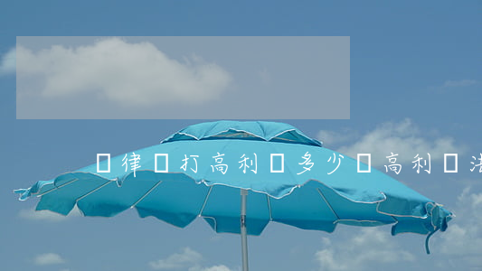 請律師打高利貸多少錢(高利貸法律怎么判)