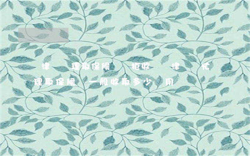 請律師辦理取保候審辦拒收錢嗎(律師幫忙辦理取保候審一般收取多少費用)