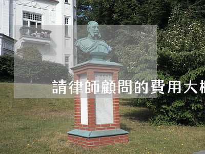 請律師顧問的費用大概多少(律師顧問多少錢)