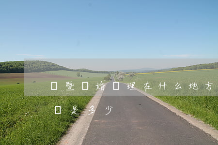 諸暨離婚辦理在什么地方(諸暨婚姻登記處電話是多少)