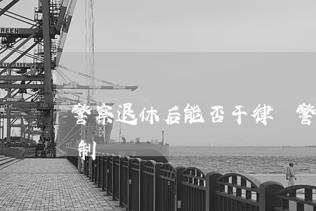 警察退休后能否干律師(警察辭職做律師有限制嗎)