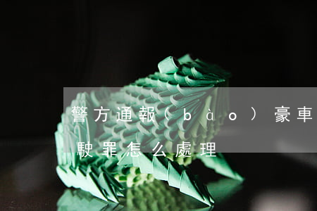 警方通報(bào)豪車女醉駕 涉嫌危險駕駛罪怎么處理?