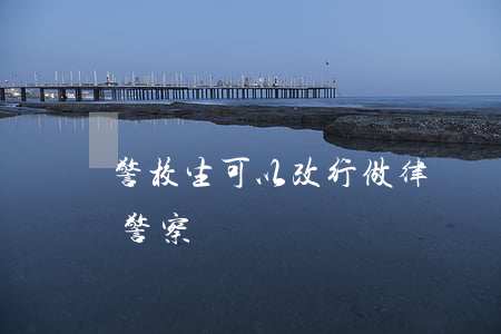 警校生可以改行做律師嗎(不是警校生怎么當警察)