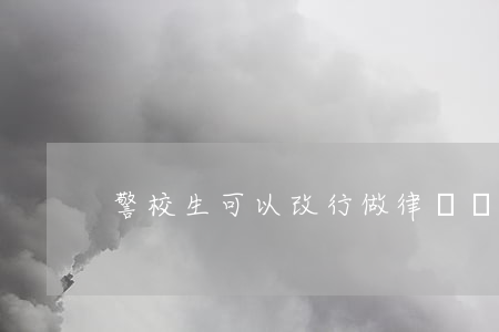 警校生可以改行做律師嗎(警校學法律嗎)