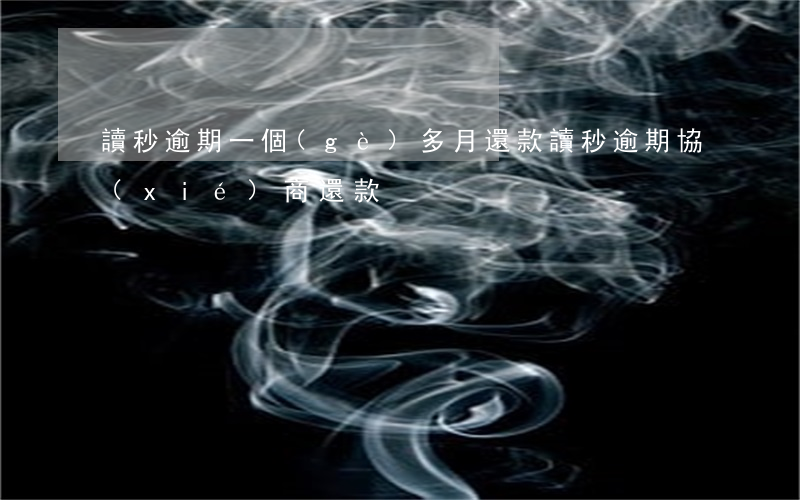讀秒逾期一個(gè)多月還款(讀秒逾期協(xié)商還款)