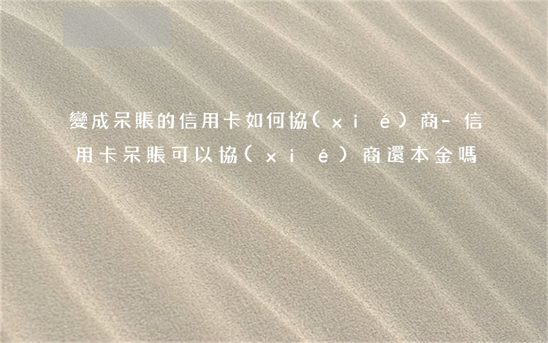 變成呆賬的信用卡如何協(xié)商-信用卡呆賬可以協(xié)商還本金嗎
