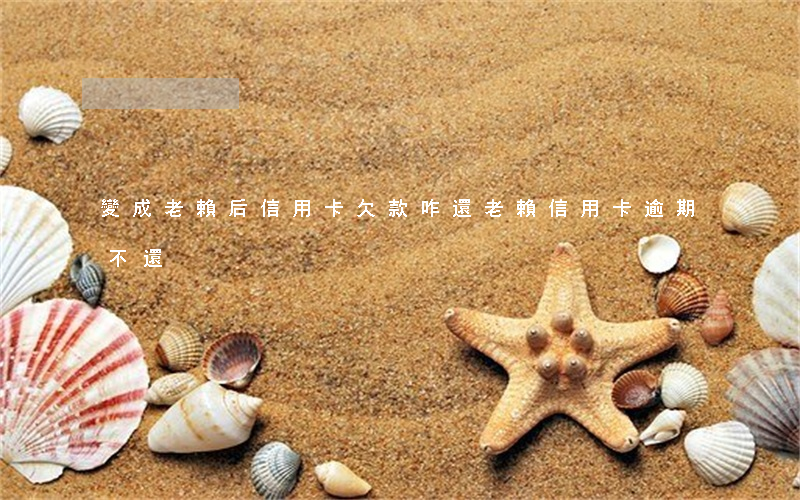 變成老賴后信用卡欠款咋還（老賴信用卡逾期不還）