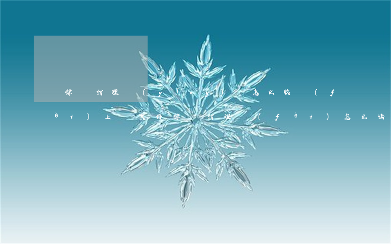 讓律師代理應(yīng)訴怎么收費(fèi)(上訴案件律師代理費(fèi)怎么收)