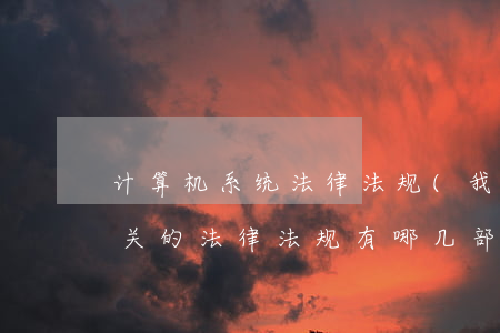 计算机系统法律法规(我国与计算机系统相关的法律法规有哪几部)