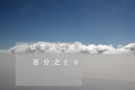认罪认罚减刑百分之六十吗(认罪认罚说减刑百分之20)