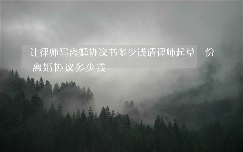 让律师写离婚协议书多少钱(请律师起草一份离婚协议多少钱)